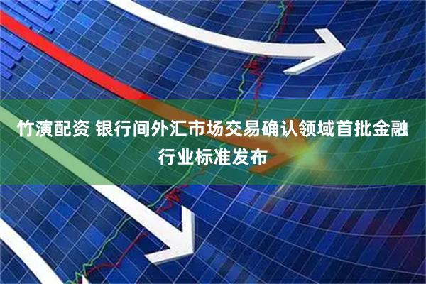 竹演配资 银行间外汇市场交易确认领域首批金融行业标准发布
