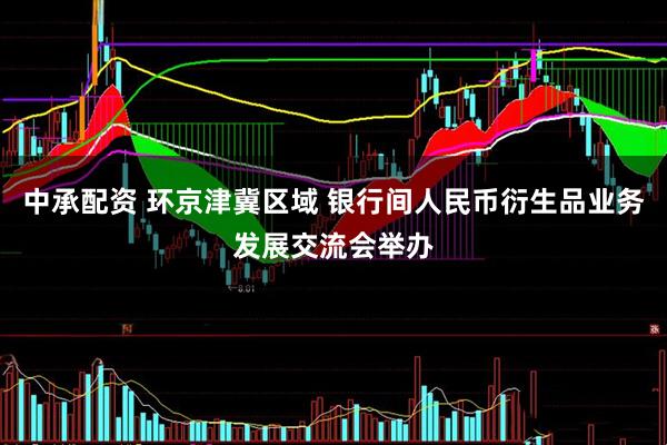 中承配资 环京津冀区域 银行间人民币衍生品业务发展交流会举办