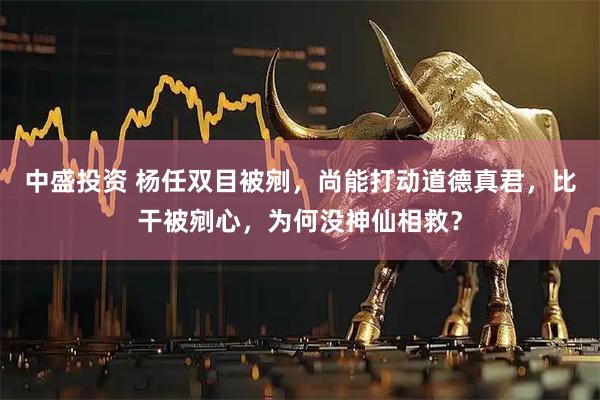 中盛投资 杨任双目被剜，尚能打动道德真君，比干被剜心，为何没神仙相救？