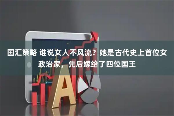 国汇策略 谁说女人不风流？她是古代史上首位女政治家，先后嫁给了四位国王