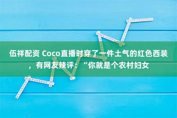 伍祥配资 Coco直播时穿了一件土气的红色西装，有网友辣评：“你就是个农村妇女