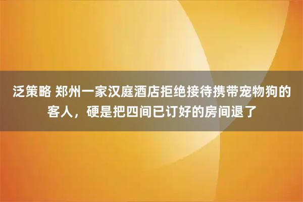 泛策略 郑州一家汉庭酒店拒绝接待携带宠物狗的客人，硬是把四间已订好的房间退了