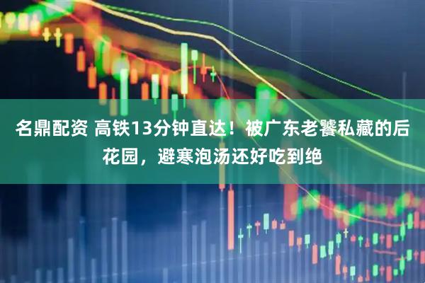 名鼎配资 高铁13分钟直达！被广东老饕私藏的后花园，避寒泡汤还好吃到绝