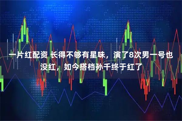 一片红配资 长得不够有星味，演了8次男一号也没红，如今搭档孙千终于红了