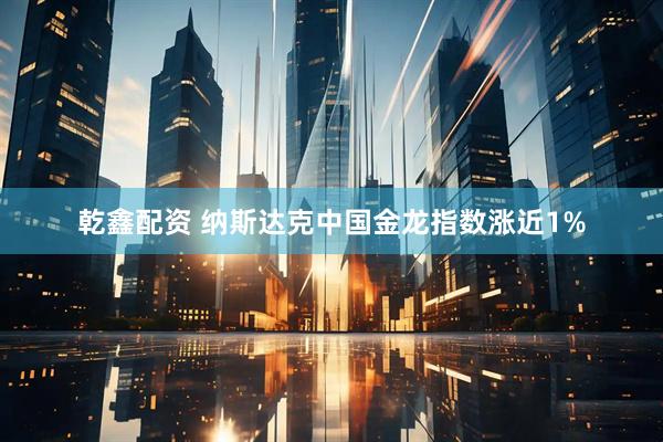 乾鑫配资 纳斯达克中国金龙指数涨近1%