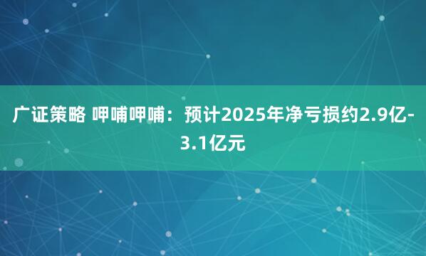 广证策略 呷哺呷哺：预计2025年净亏损约2.9亿-3.1亿元