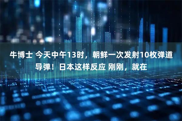 牛博士 今天中午13时，朝鲜一次发射10枚弹道导弹！日本这样反应 刚刚，就在