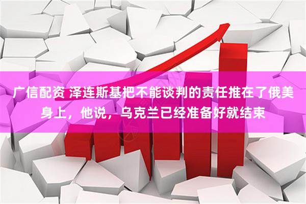 广信配资 泽连斯基把不能谈判的责任推在了俄美身上，他说，乌克兰已经准备好就结束