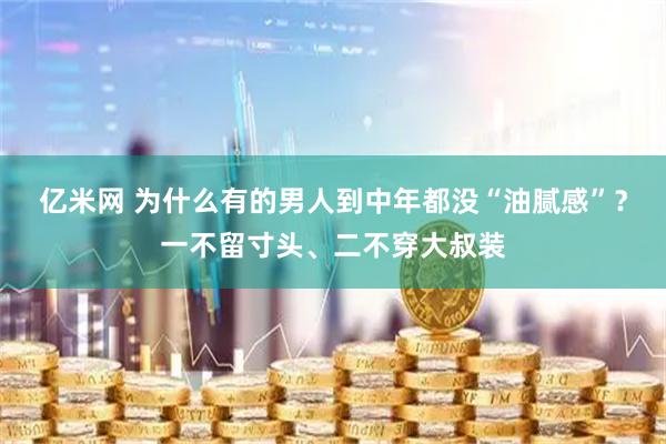 亿米网 为什么有的男人到中年都没“油腻感”？一不留寸头、二不穿大叔装