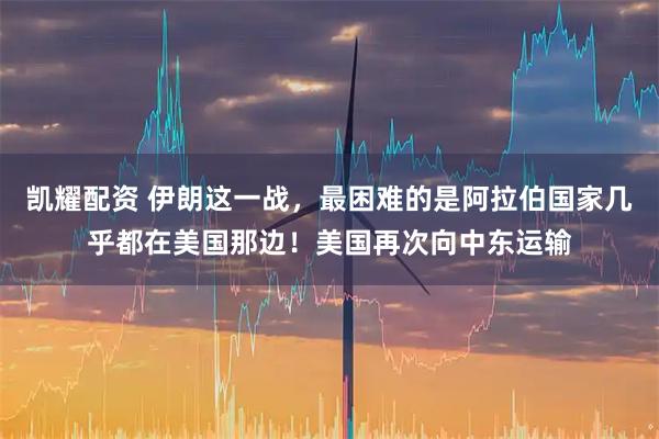凯耀配资 伊朗这一战，最困难的是阿拉伯国家几乎都在美国那边！美国再次向中东运输