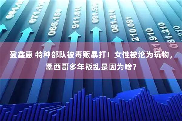 盈鑫惠 特种部队被毒贩暴打！女性被沦为玩物，墨西哥多年叛乱是因为啥？