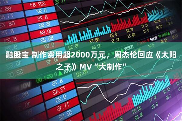 融股宝 制作费用超2000万元，周杰伦回应《太阳之子》MV“大制作”