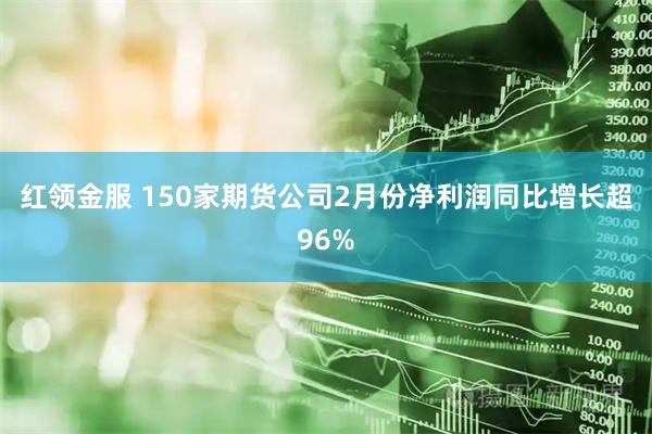 红领金服 150家期货公司2月份净利润同比增长超96%