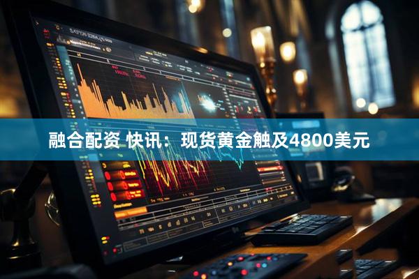 融合配资 快讯：现货黄金触及4800美元