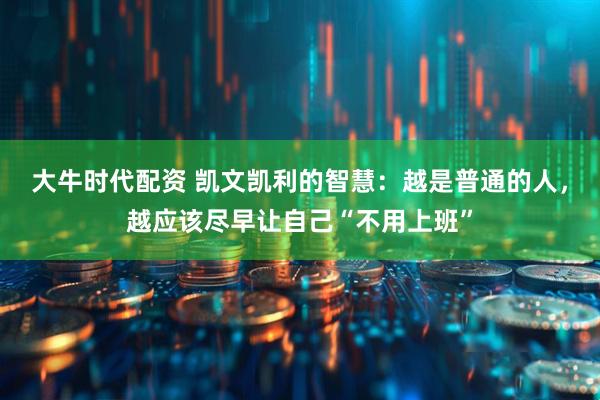 大牛时代配资 凯文凯利的智慧：越是普通的人，越应该尽早让自己“不用上班”