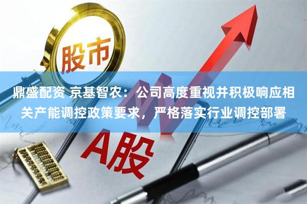 鼎盛配资 京基智农：公司高度重视并积极响应相关产能调控政策要求，严格落实行业调控部署