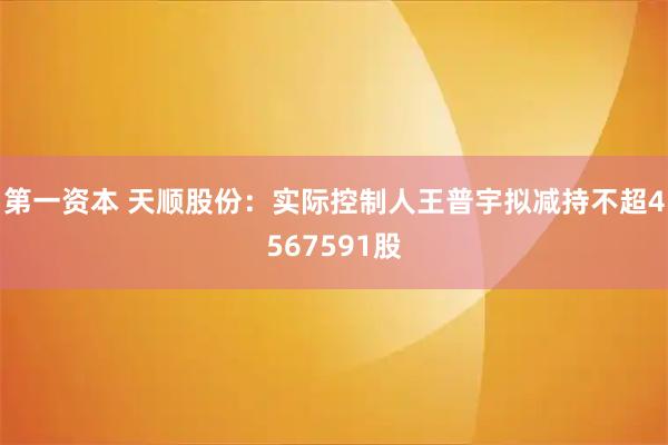 第一资本 天顺股份：实际控制人王普宇拟减持不超4567591股