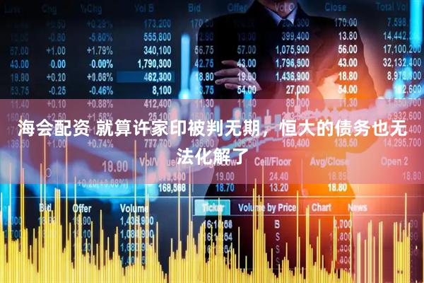 海会配资 就算许家印被判无期，恒大的债务也无法化解了