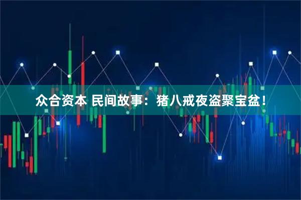 众合资本 民间故事：猪八戒夜盗聚宝盆！