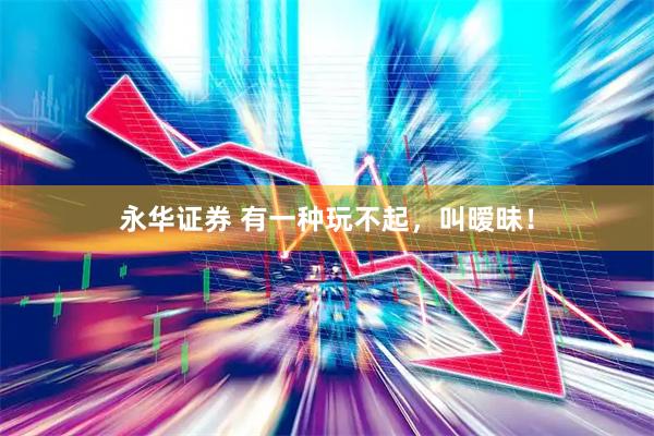 永华证券 有一种玩不起，叫暧昧！
