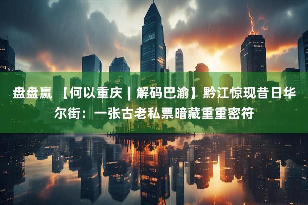 盘盘赢 【何以重庆∣解码巴渝】黔江惊现昔日华尔街：一张古老私票暗藏重重密符