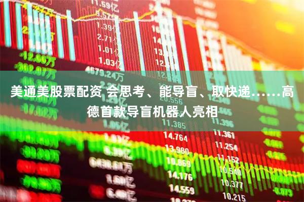 美通美股票配资 会思考、能导盲、取快递……高德首款导盲机器人亮相