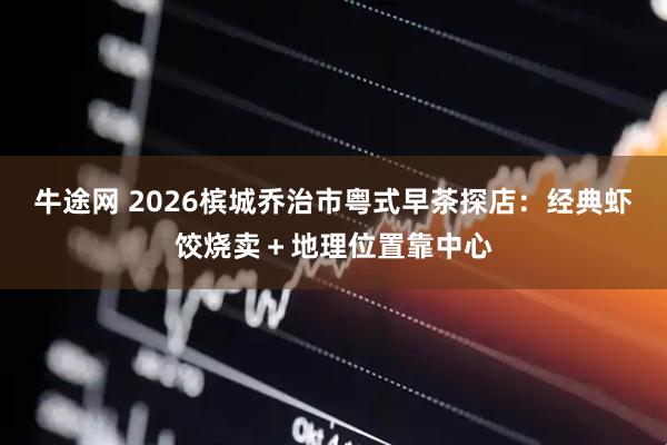 牛途网 2026槟城乔治市粤式早茶探店：经典虾饺烧卖＋地理位置靠中心