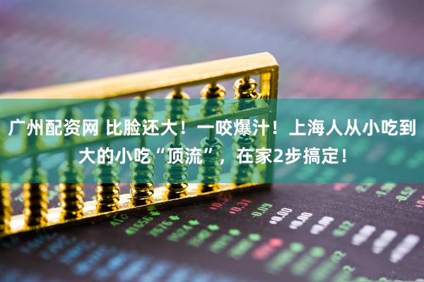 广州配资网 比脸还大！一咬爆汁！上海人从小吃到大的小吃“顶流”，在家2步搞定！