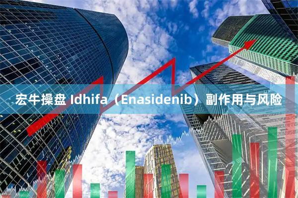 宏牛操盘 Idhifa（Enasidenib）副作用与风险