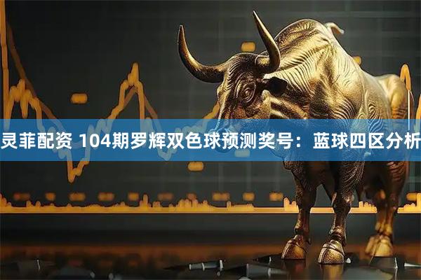 灵菲配资 104期罗辉双色球预测奖号：蓝球四区分析