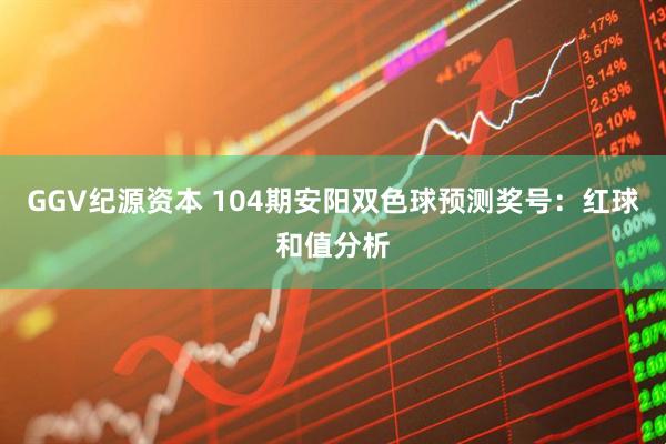GGV纪源资本 104期安阳双色球预测奖号：红球和值分析