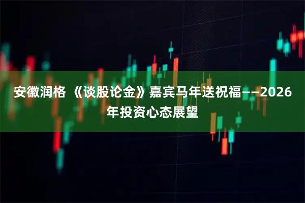 安徽润格 《谈股论金》嘉宾马年送祝福——2026年投资心态展望