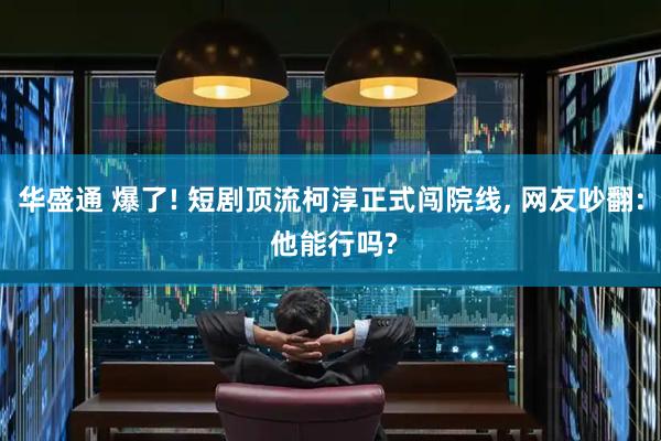 华盛通 爆了! 短剧顶流柯淳正式闯院线, 网友吵翻: 他能行吗?