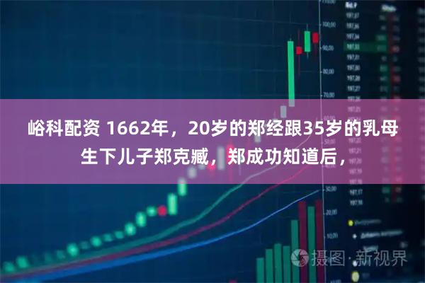 峪科配资 1662年，20岁的郑经跟35岁的乳母生下儿子郑克臧，郑成功知道后，