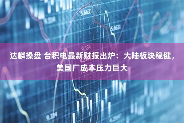 达麟操盘 台积电最新财报出炉：大陆板块稳健，美国厂成本压力巨大