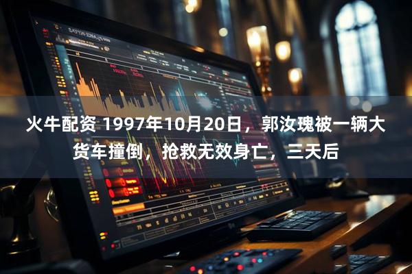 火牛配资 1997年10月20日，郭汝瑰被一辆大货车撞倒，抢救无效身亡，三天后
