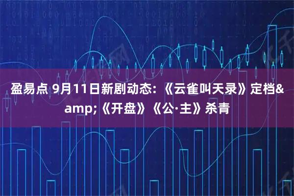 盈易点 9月11日新剧动态: 《云雀叫天录》定档&《开盘》《公·主》杀青