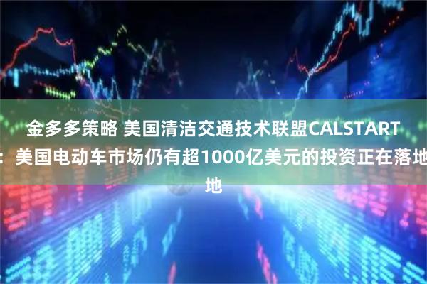 金多多策略 美国清洁交通技术联盟CALSTART：美国电动车市场仍有超1000亿美元的投资正在落地