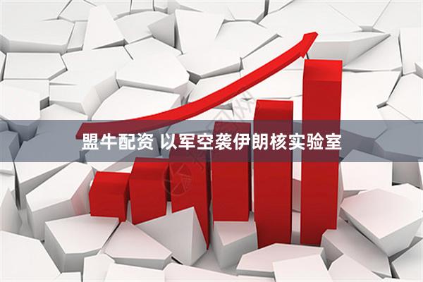 盟牛配资 以军空袭伊朗核实验室