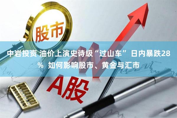 中岩投资 油价上演史诗级“过山车” 日内暴跌28%  如何影响股市、黄金与汇市