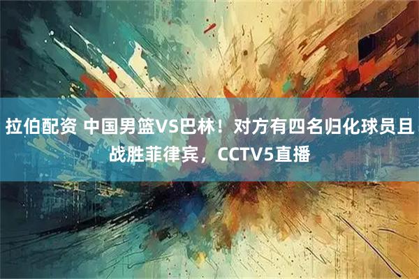 拉伯配资 中国男篮VS巴林！对方有四名归化球员且战胜菲律宾，CCTV5直播