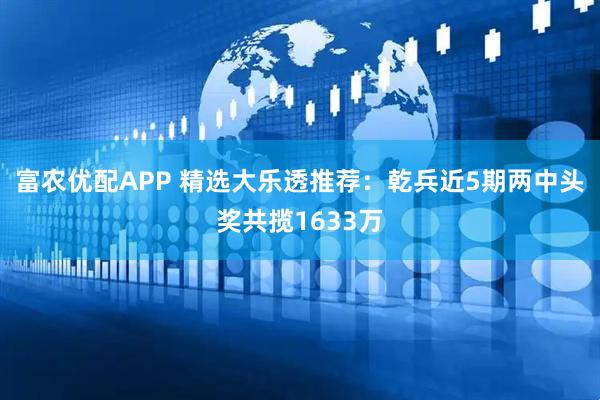 富农优配APP 精选大乐透推荐：乾兵近5期两中头奖共揽1633万