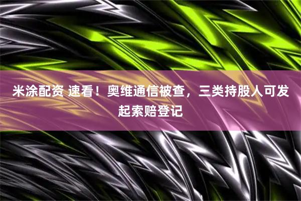 米涂配资 速看！奥维通信被查，三类持股人可发起索赔登记