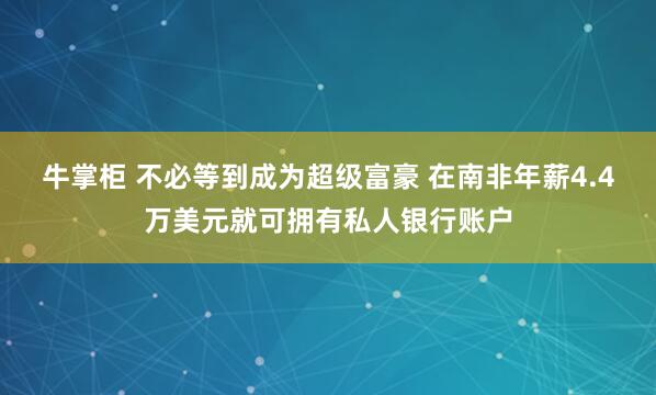 牛掌柜 不必等到成为超级富豪 在南非年薪4.4万美元就可拥有私人银行账户