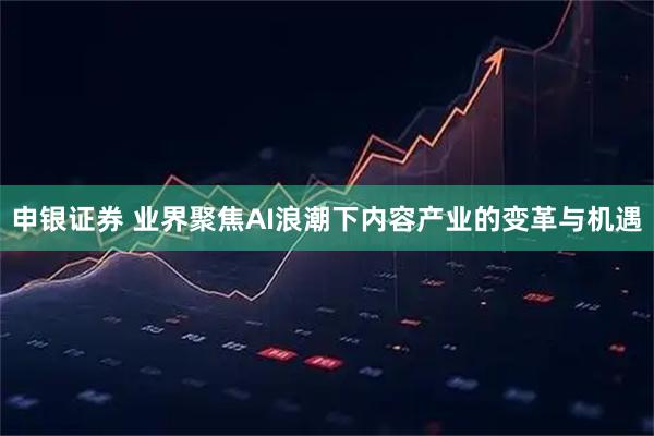 申银证券 业界聚焦AI浪潮下内容产业的变革与机遇