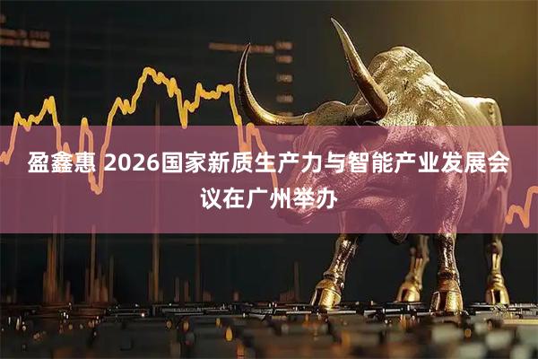 盈鑫惠 2026国家新质生产力与智能产业发展会议在广州举办