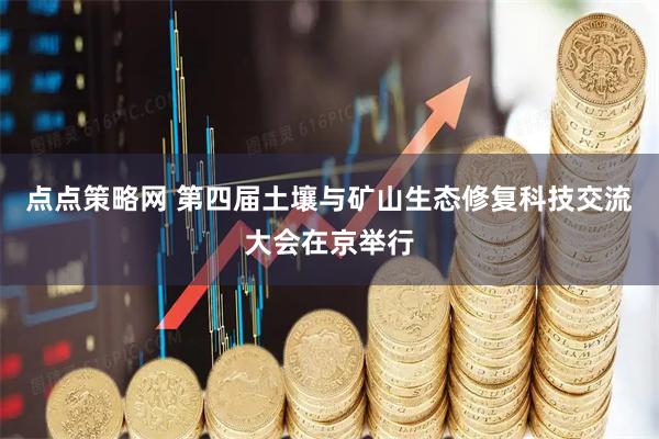 点点策略网 第四届土壤与矿山生态修复科技交流大会在京举行