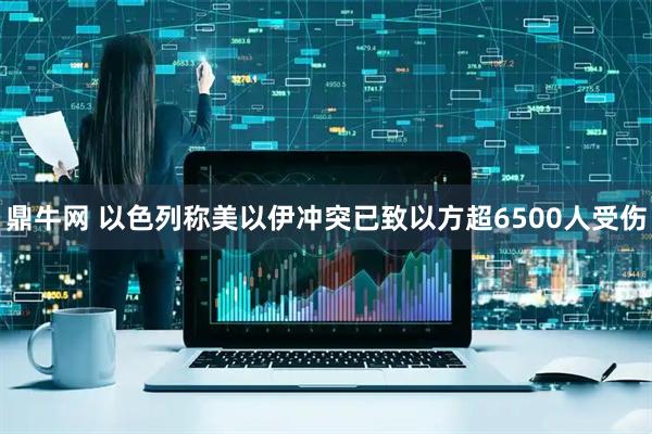 鼎牛网 以色列称美以伊冲突已致以方超6500人受伤