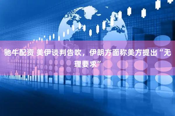 驰牛配资 美伊谈判告吹，伊朗方面称美方提出“无理要求”