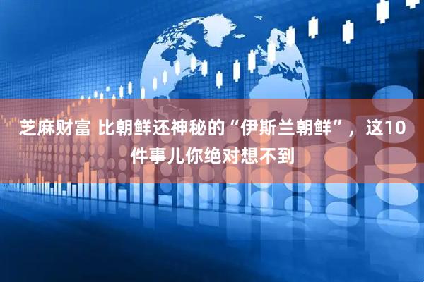 芝麻财富 比朝鲜还神秘的“伊斯兰朝鲜”，这10件事儿你绝对想不到
